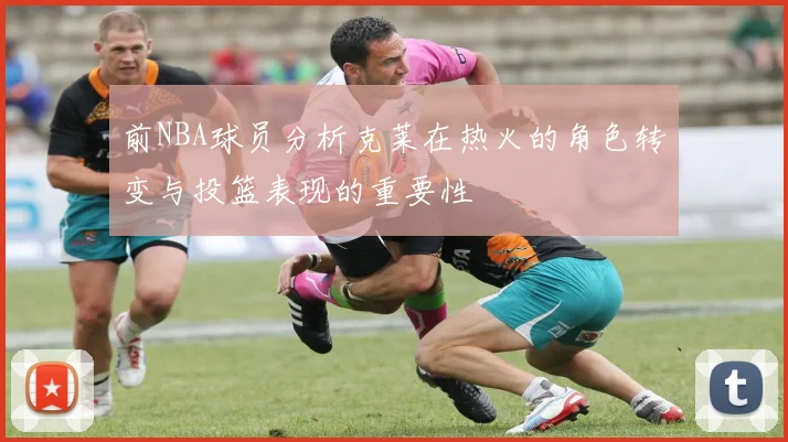前NBA球员分析克莱在热火的角色转变与投篮表现的重要性