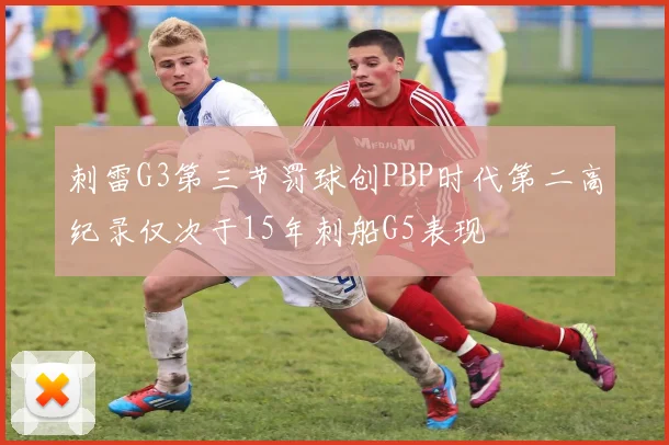 刺雷G3第三节罚球创PBP时代第二高纪录仅次于15年刺船G5表现