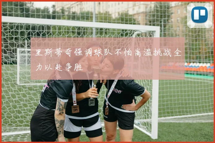 里斯蒂奇强调球队不怕高温挑战全力以赴争胜