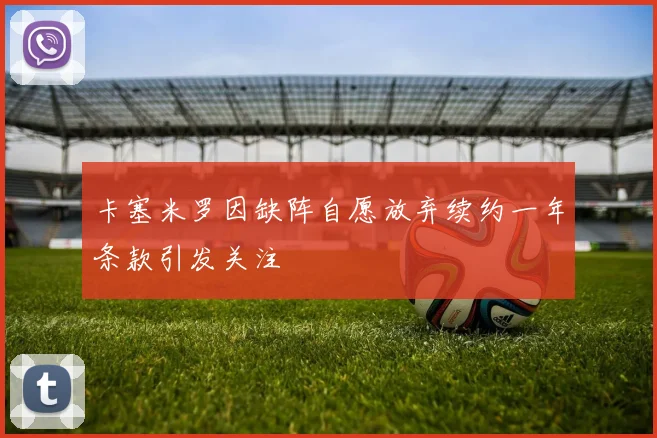 卡塞米罗因缺阵自愿放弃续约一年条款引发关注