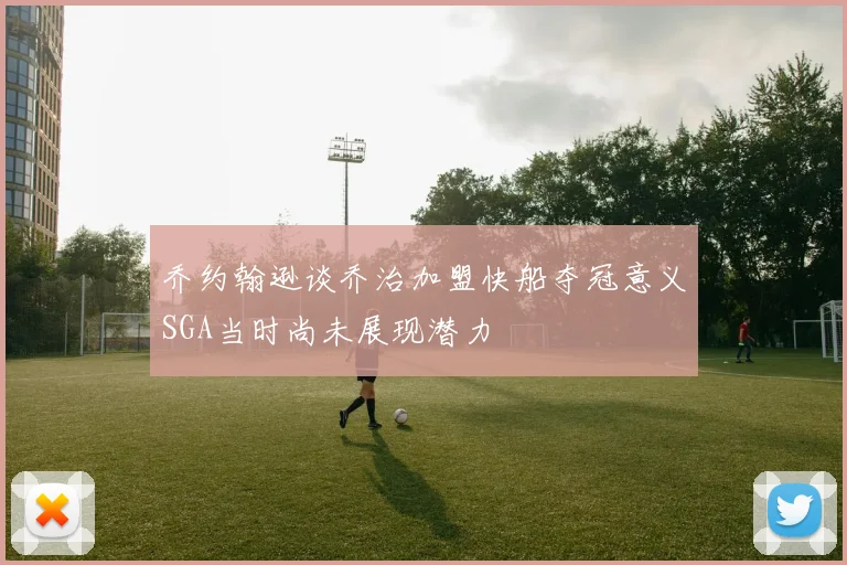 乔约翰逊谈乔治加盟快船夺冠意义SGA当时尚未展现潜力