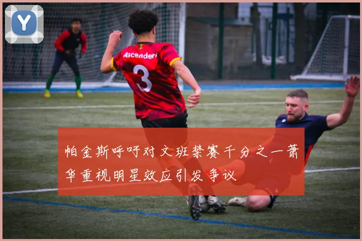 帕金斯呼吁对文班禁赛千分之一萧华重视明星效应引发争议