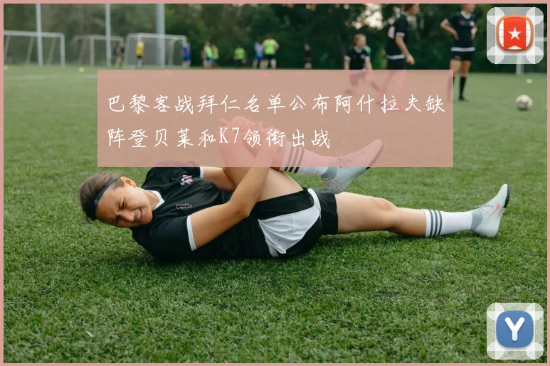 巴黎客战拜仁名单公布阿什拉夫缺阵登贝莱和K7领衔出战