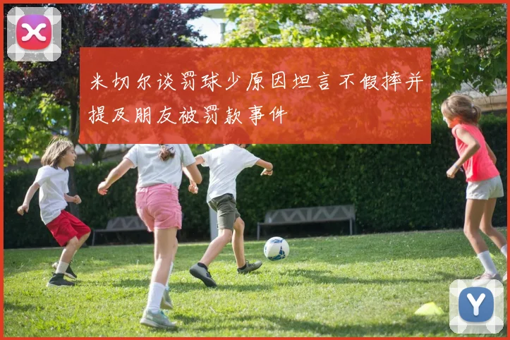米切尔谈罚球少原因坦言不假摔并提及朋友被罚款事件
