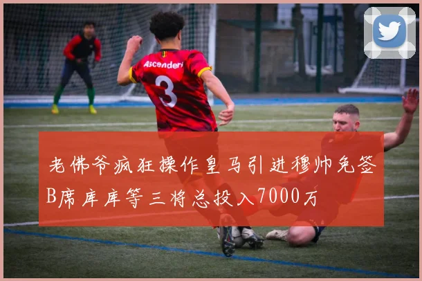 老佛爷疯狂操作皇马引进穆帅免签B席库库等三将总投入7000万