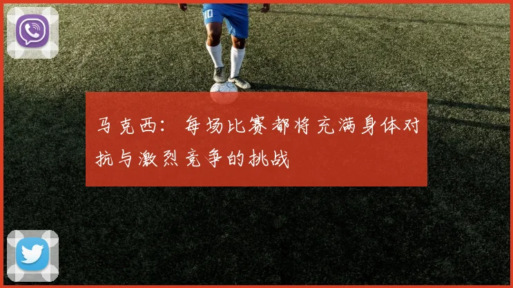 马克西：每场比赛都将充满身体对抗与激烈竞争的挑战