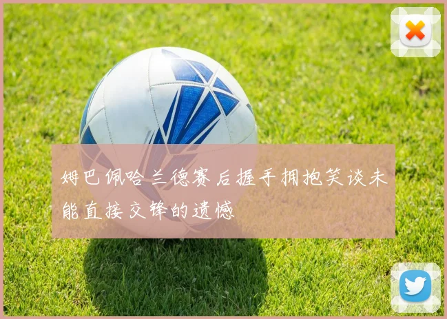 姆巴佩哈兰德赛后握手拥抱笑谈未能直接交锋的遗憾