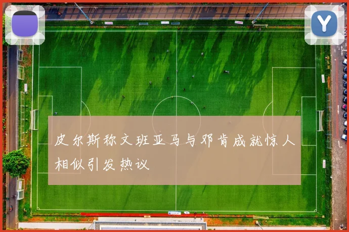 皮尔斯称文班亚马与邓肯成就惊人相似引发热议