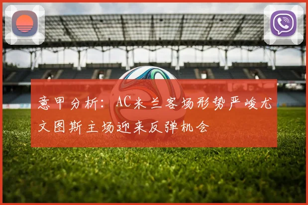 意甲分析：AC米兰客场形势严峻尤文图斯主场迎来反弹机会